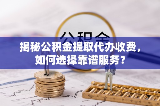 右玉揭秘公积金提取代办收费，如何选择靠谱服务？