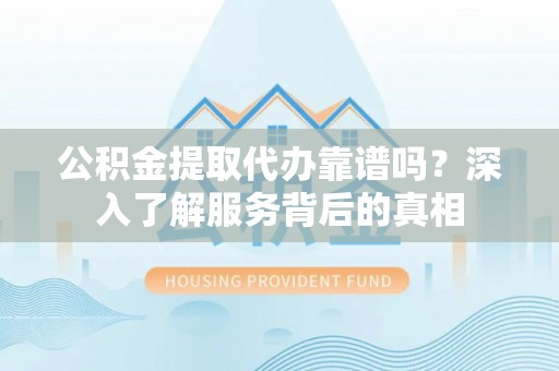右玉公积金提取代办靠谱吗？深入了解服务背后的真相