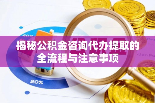 右玉揭秘公积金咨询代办提取的全流程与注意事项