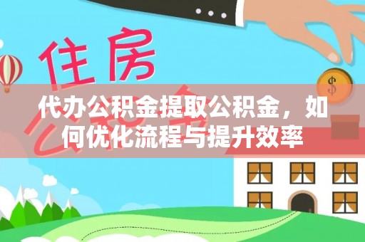 右玉代办公积金提取公积金，如何优化流程与提升效率