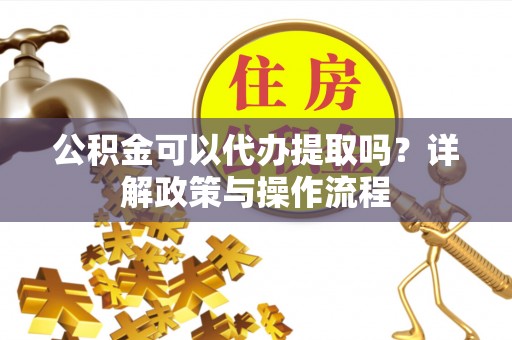 右玉公积金可以代办提取吗？详解政策与操作流程
