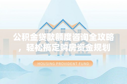 右玉公积金贷款额度咨询全攻略，轻松搞定购房资金规划