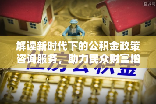 右玉解读新时代下的公积金政策咨询服务，助力民众财富增值与安居梦想