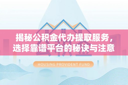 右玉揭秘公积金代办提取服务，选择靠谱平台的秘诀与注意事项
