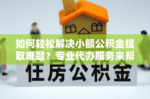 右玉如何轻松解决小额公积金提取难题？专业代办服务来帮忙
