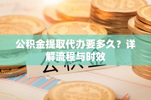 右玉公积金提取代办要多久？详解流程与时效