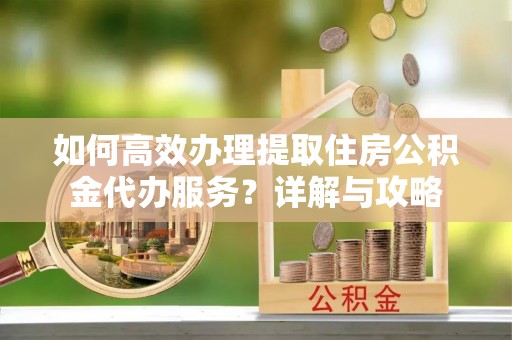 右玉如何高效办理提取住房公积金代办服务？详解与攻略