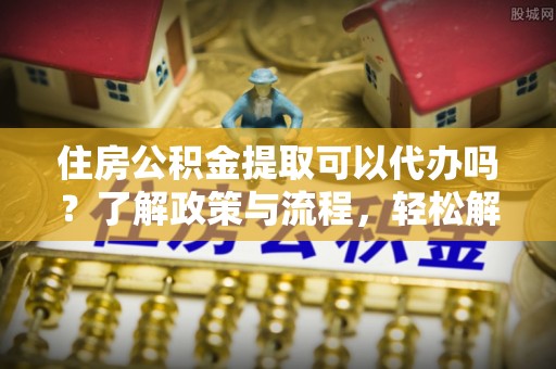 右玉住房公积金提取可以代办吗？了解政策与流程，轻松解决疑惑
