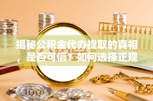 右玉揭秘公积金代办提取的真相，是否可信？如何选择正规服务？