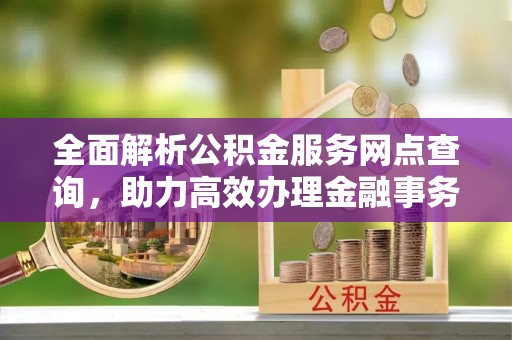 右玉全面解析公积金服务网点查询，助力高效办理金融事务
