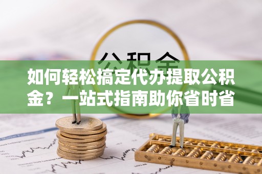 右玉如何轻松搞定代办提取公积金？一站式指南助你省时省心