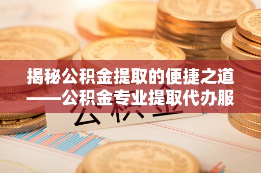 右玉揭秘公积金提取的便捷之道——公积金专业提取代办服务解析
