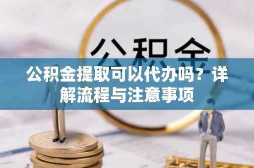右玉公积金提取可以代办吗？详解流程与注意事项