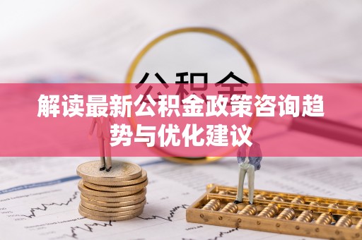右玉解读最新公积金政策咨询趋势与优化建议