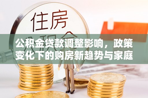 右玉公积金贷款调整影响，政策变化下的购房新趋势与家庭财务规划