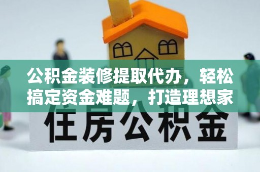 右玉公积金装修提取代办，轻松搞定资金难题，打造理想家居