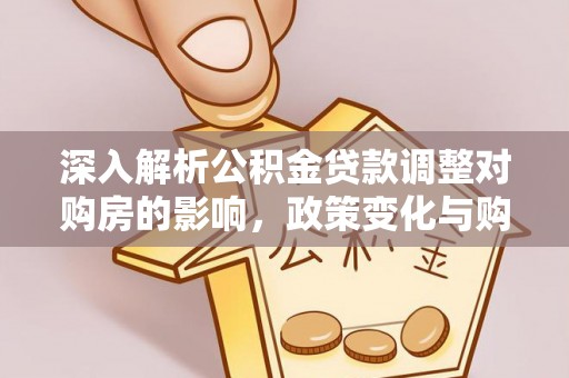 右玉深入解析公积金贷款调整对购房的影响，政策变化与购房者选择