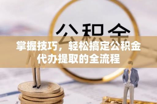 右玉掌握技巧，轻松搞定公积金代办提取的全流程