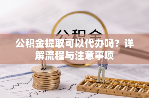 右玉公积金提取可以代办吗？详解流程与注意事项
