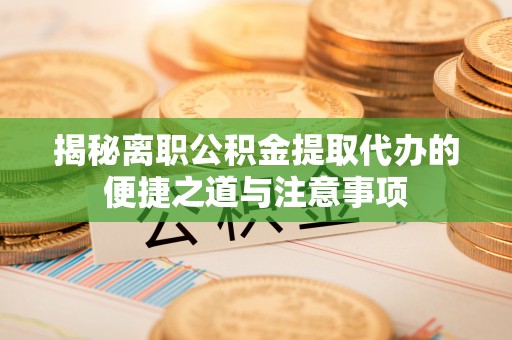 右玉揭秘离职公积金提取代办的便捷之道与注意事项