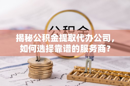 右玉揭秘公积金提取代办公司，如何选择靠谱的服务商？