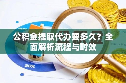 右玉公积金提取代办要多久？全面解析流程与时效