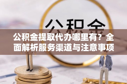 右玉公积金提取代办哪里有？全面解析服务渠道与注意事项