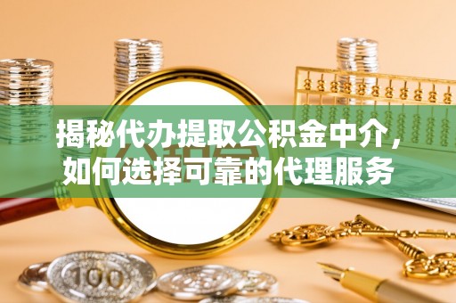 右玉揭秘代办提取公积金中介，如何选择可靠的代理服务