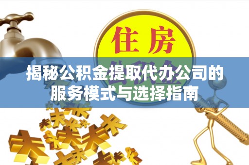 右玉揭秘公积金提取代办公司的服务模式与选择指南