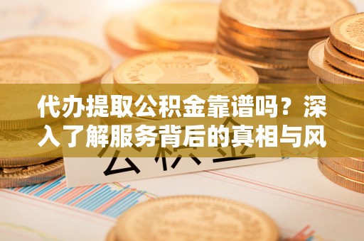 右玉代办提取公积金靠谱吗？深入了解服务背后的真相与风险