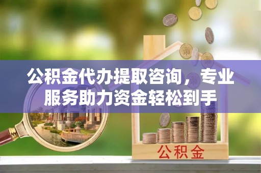 右玉公积金代办提取咨询，专业服务助力资金轻松到手