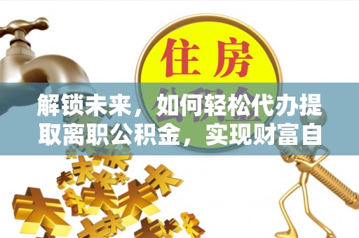 右玉解锁未来，如何轻松代办提取离职公积金，实现财富自由的第一步