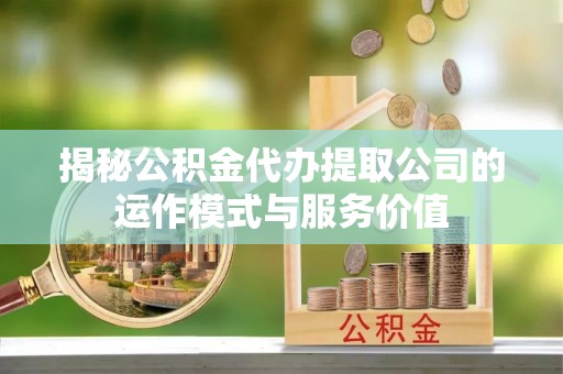 右玉揭秘公积金代办提取公司的运作模式与服务价值