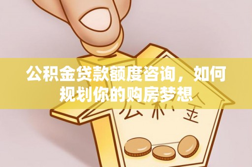 右玉公积金贷款额度咨询，如何规划你的购房梦想