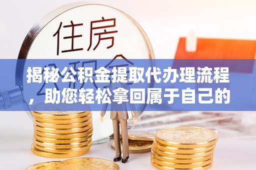 右玉揭秘公积金提取代办理流程，助您轻松拿回属于自己的钱