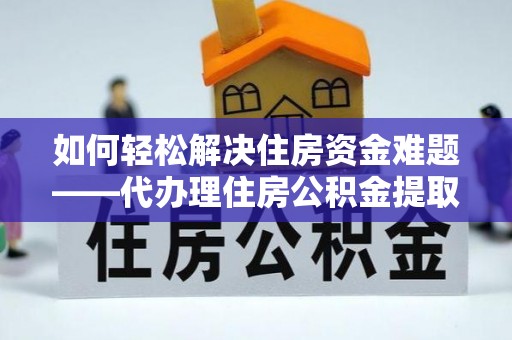右玉如何轻松解决住房资金难题——代办理住房公积金提取服务详解