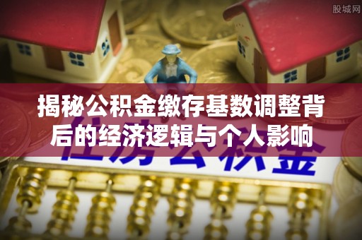 右玉揭秘公积金缴存基数调整背后的经济逻辑与个人影响