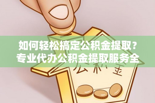 右玉如何轻松搞定公积金提取？专业代办公积金提取服务全解析