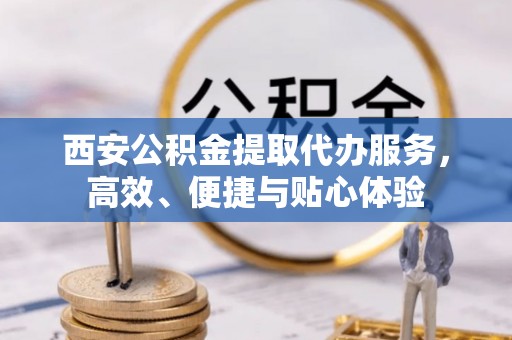 右玉西安公积金提取代办服务，高效、便捷与贴心体验