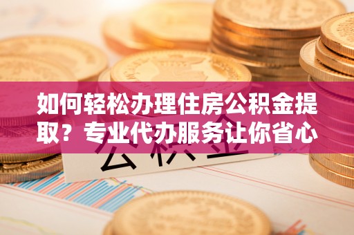 右玉如何轻松办理住房公积金提取？专业代办服务让你省心无忧