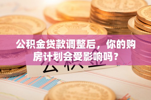 右玉公积金贷款调整后，你的购房计划会受影响吗？