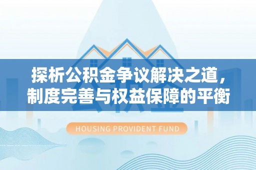 右玉探析公积金争议解决之道，制度完善与权益保障的平衡点