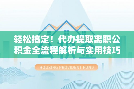 右玉轻松搞定！代办提取离职公积金全流程解析与实用技巧
