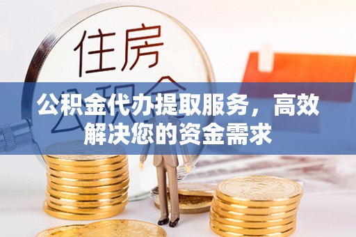 右玉公积金代办提取服务，高效解决您的资金需求