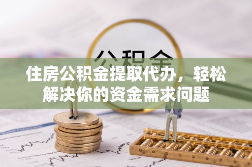 右玉住房公积金提取代办，轻松解决你的资金需求问题