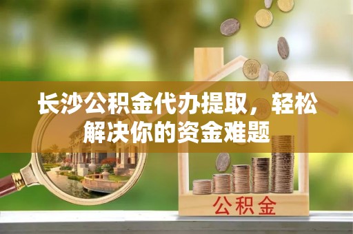 右玉长沙公积金代办提取，轻松解决你的资金难题