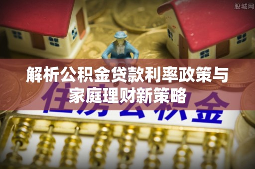 右玉解析公积金贷款利率政策与家庭理财新策略