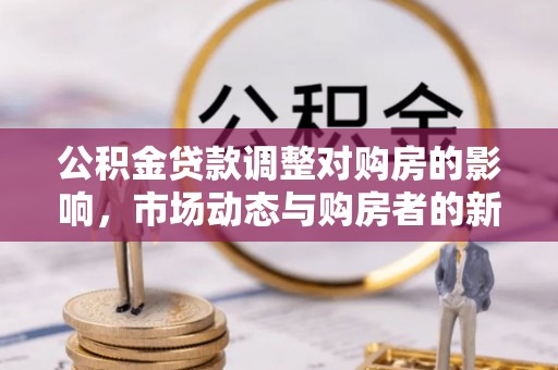 右玉公积金贷款调整对购房的影响，市场动态与购房者的新选择