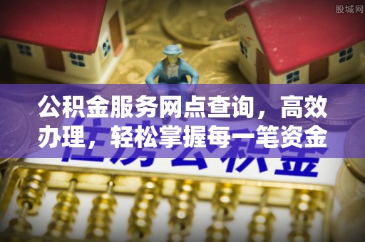 右玉公积金服务网点查询，高效办理，轻松掌握每一笔资金动态