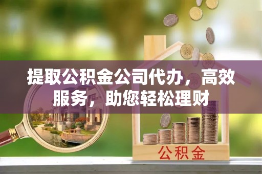 右玉提取公积金公司代办，高效服务，助您轻松理财